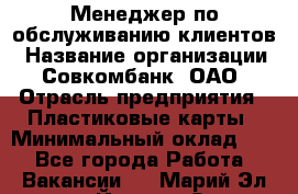 Менеджер по обслуживанию клиентов › Название организации ­ Совкомбанк, ОАО › Отрасль предприятия ­ Пластиковые карты › Минимальный оклад ­ 1 - Все города Работа » Вакансии   . Марий Эл респ.,Йошкар-Ола г.